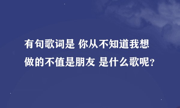 有句歌词是 你从不知道我想做的不值是朋友 是什么歌呢？