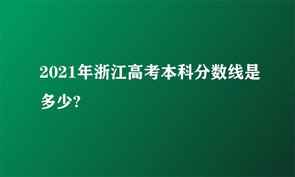 2021年浙江高考本科分数线是多少?