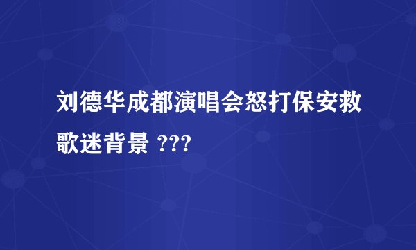 刘德华成都演唱会怒打保安救歌迷背景 ???