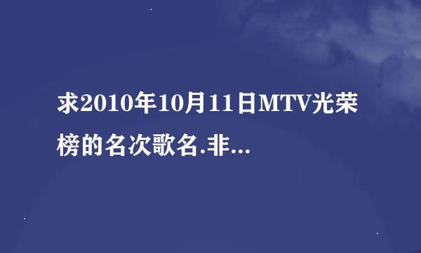 求2010年10月11日MTV光荣榜的名次歌名.非常感谢。想下载里面的一首歌，但不知道歌名。