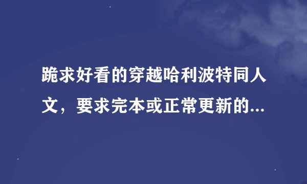 跪求好看的穿越哈利波特同人文，要求完本或正常更新的，内容不要太黑暗，主角为男且熟知剧情，女主要有赫