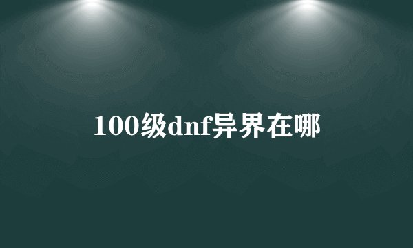 100级dnf异界在哪