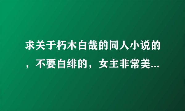 求关于朽木白哉的同人小说的，不要白绯的，女主非常美丽,也很强大