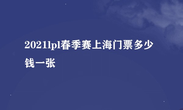 2021lpl春季赛上海门票多少钱一张