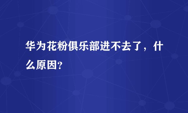 华为花粉俱乐部进不去了，什么原因？