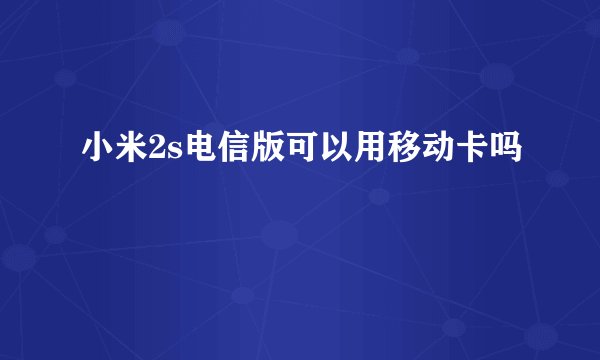 小米2s电信版可以用移动卡吗