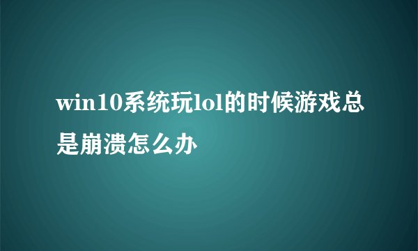 win10系统玩lol的时候游戏总是崩溃怎么办