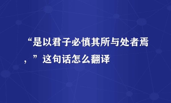 “是以君子必慎其所与处者焉，”这句话怎么翻译
