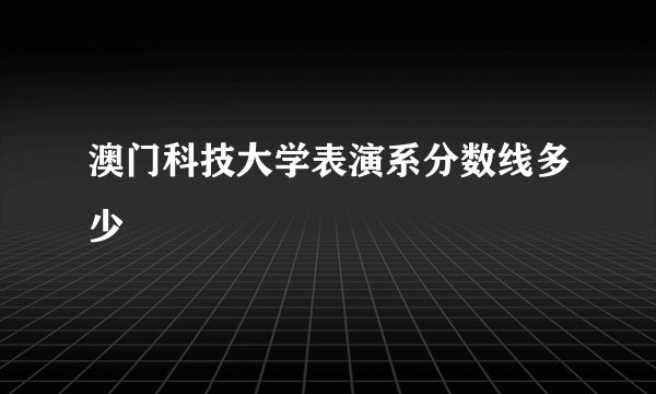 澳门科技大学表演系分数线多少