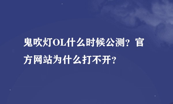 鬼吹灯OL什么时候公测？官方网站为什么打不开？