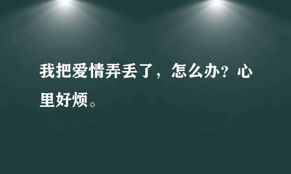 我把爱情弄丢了，怎么办？心里好烦。