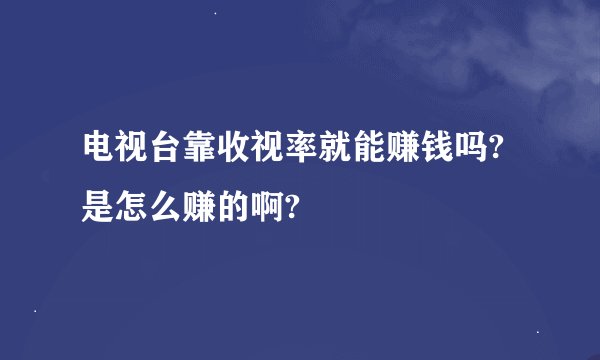 电视台靠收视率就能赚钱吗?是怎么赚的啊?