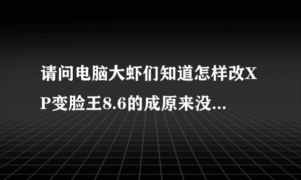 请问电脑大虾们知道怎样改XP变脸王8.6的成原来没注册的样子吗？？