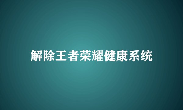 解除王者荣耀健康系统