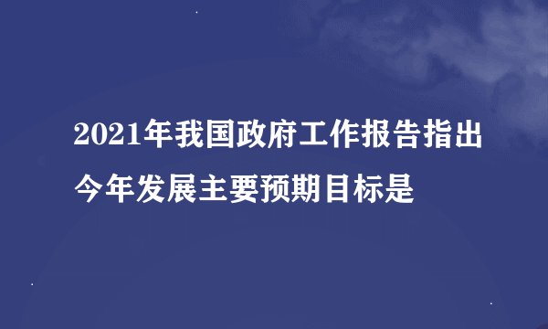 2021年我国政府工作报告指出今年发展主要预期目标是