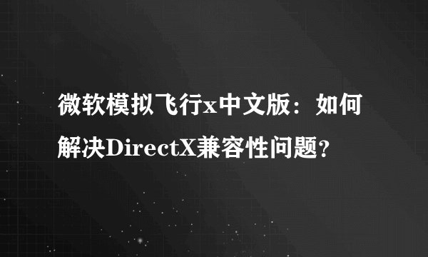 微软模拟飞行x中文版：如何解决DirectX兼容性问题？