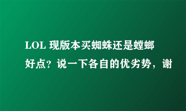 LOL 现版本买蜘蛛还是螳螂好点？说一下各自的优劣势，谢