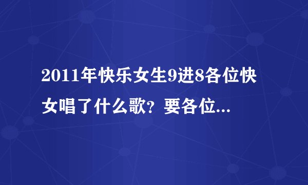 2011年快乐女生9进8各位快女唱了什么歌？要各位快女的名字+她们所唱的歌的歌名，谢谢啦！