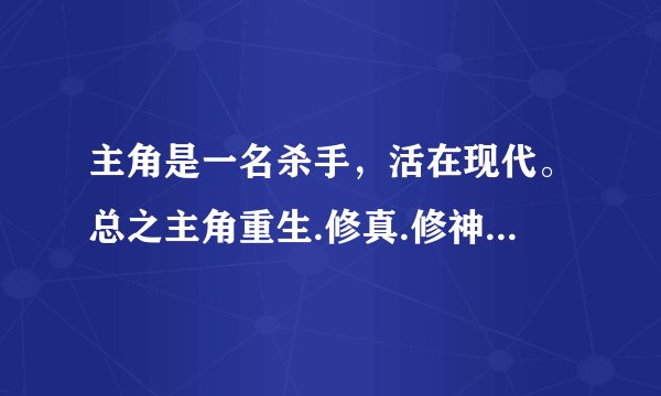 主角是一名杀手，活在现代。总之主角重生.修真.修神或者其他什么的都行，就是不要言情和穿越的。男主的哦