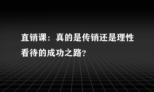 直销课：真的是传销还是理性看待的成功之路？