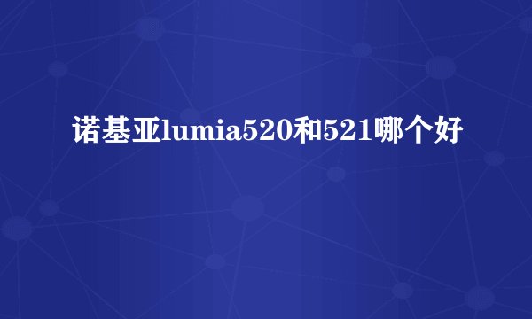 诺基亚lumia520和521哪个好