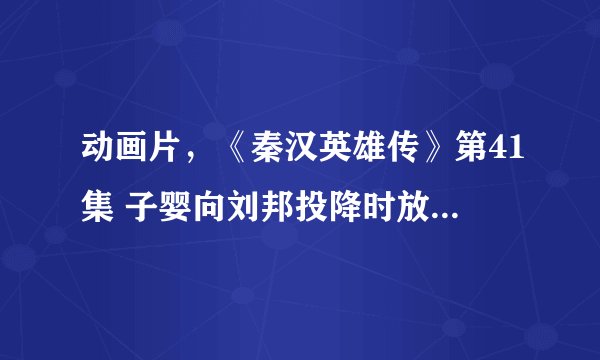 动画片，《秦汉英雄传》第41集 子婴向刘邦投降时放的歌曲名叫什么？