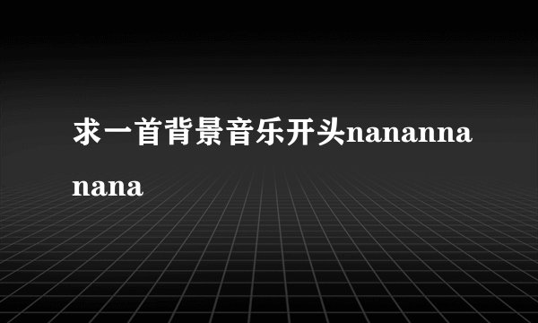 求一首背景音乐开头nanannanana