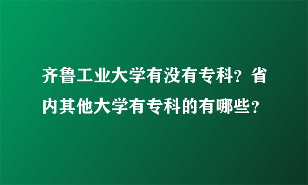 齐鲁工业大学有没有专科？省内其他大学有专科的有哪些？