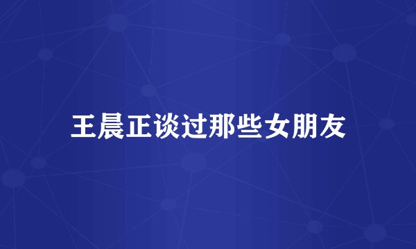 王晨正谈过那些女朋友