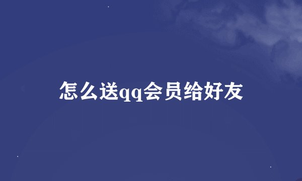 怎么送qq会员给好友