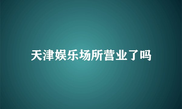 天津娱乐场所营业了吗