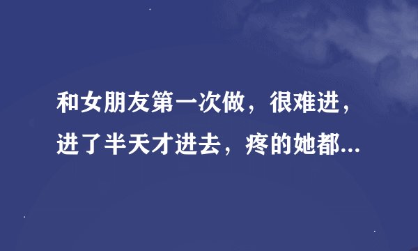 和女朋友第一次做，很难进，进了半天才进去，疼的她都快哭了，但是玩事以后就有一点血丝，是怎么回事？
