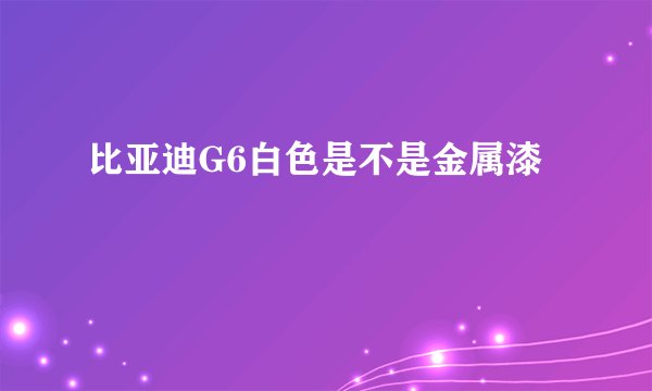比亚迪G6白色是不是金属漆