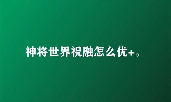 神将世界祝融怎么优+。