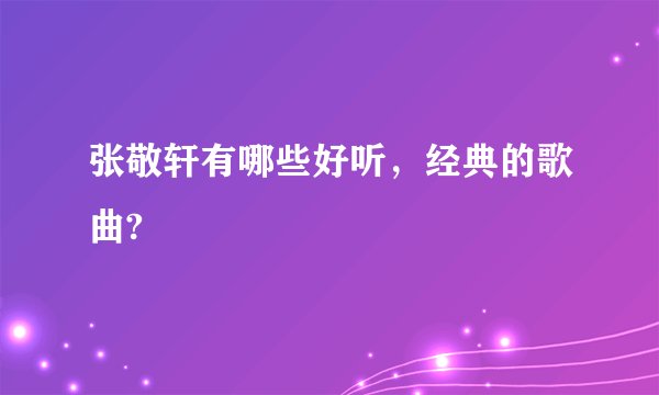 张敬轩有哪些好听，经典的歌曲?