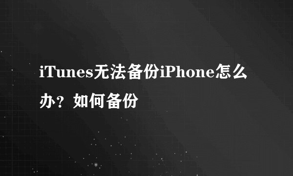 iTunes无法备份iPhone怎么办？如何备份