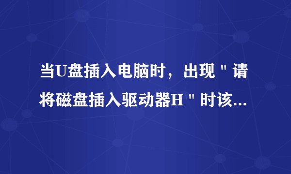 当U盘插入电脑时，出现＂请将磁盘插入驱动器H＂时该怎样解决