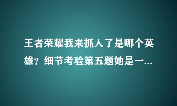 王者荣耀我来抓人了是哪个英雄？细节考验第五题她是一个甜美辅助答案[多图]