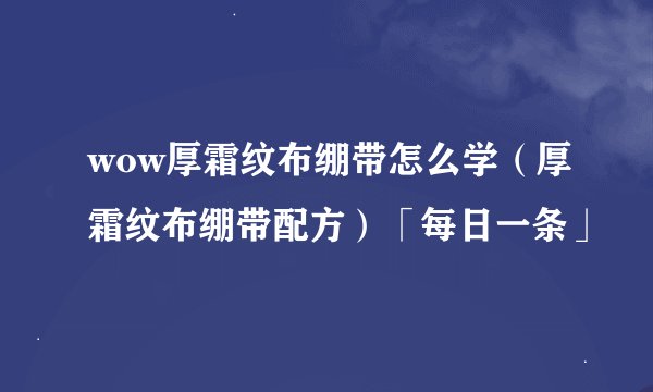 wow厚霜纹布绷带怎么学（厚霜纹布绷带配方）「每日一条」