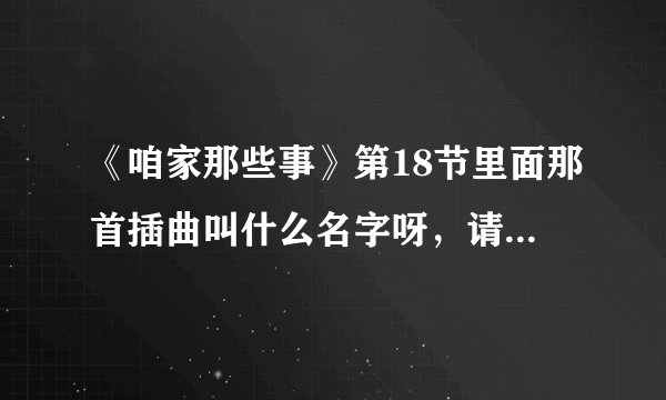 《咱家那些事》第18节里面那首插曲叫什么名字呀，请问，谢谢了。
