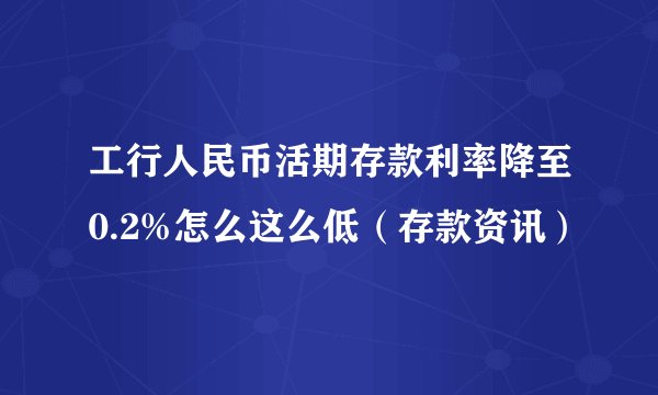 工行人民币活期存款利率降至0.2%怎么这么低（存款资讯）