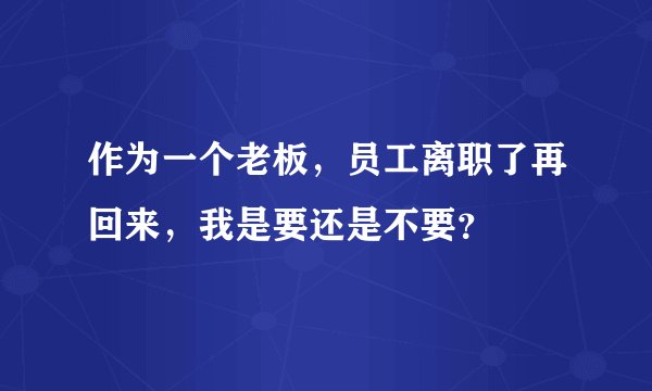 作为一个老板，员工离职了再回来，我是要还是不要？