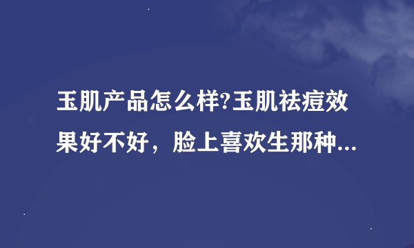 玉肌产品怎么样?玉肌祛痘效果好不好，脸上喜欢生那种白白的东西。