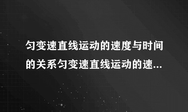 匀变速直线运动的速度与时间的关系匀变速直线运动的速度与时间的关系是什么