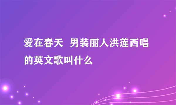 爱在春天  男装丽人洪莲西唱的英文歌叫什么
