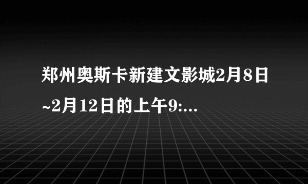 郑州奥斯卡新建文影城2月8日~2月12日的上午9:30的影片安排
