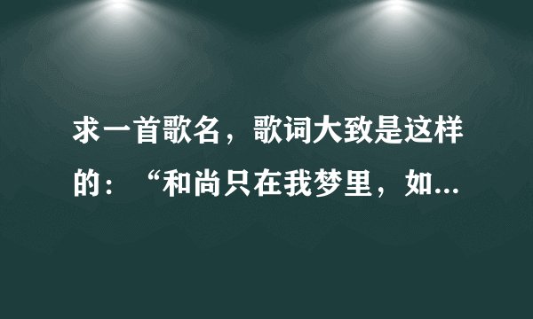 求一首歌名，歌词大致是这样的：“和尚只在我梦里，如果你摸脸又亲亲”。。。请问这首歌歌名是什么？