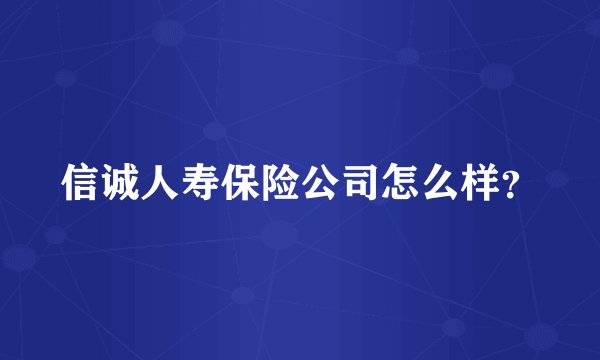 信诚人寿保险公司怎么样？