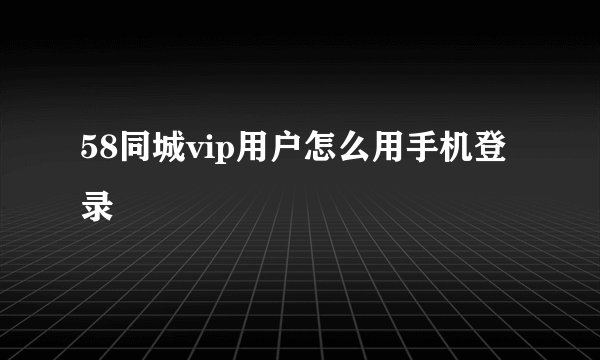 58同城vip用户怎么用手机登录