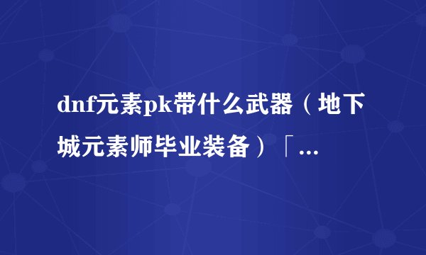 dnf元素pk带什么武器（地下城元素师毕业装备）「已分享」